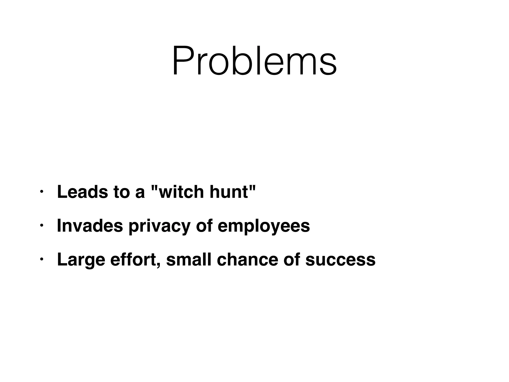 Problems
• Leads to a "witch hunt
"

• Invades privacy of employee
s

• Large effort, small chance of success
 