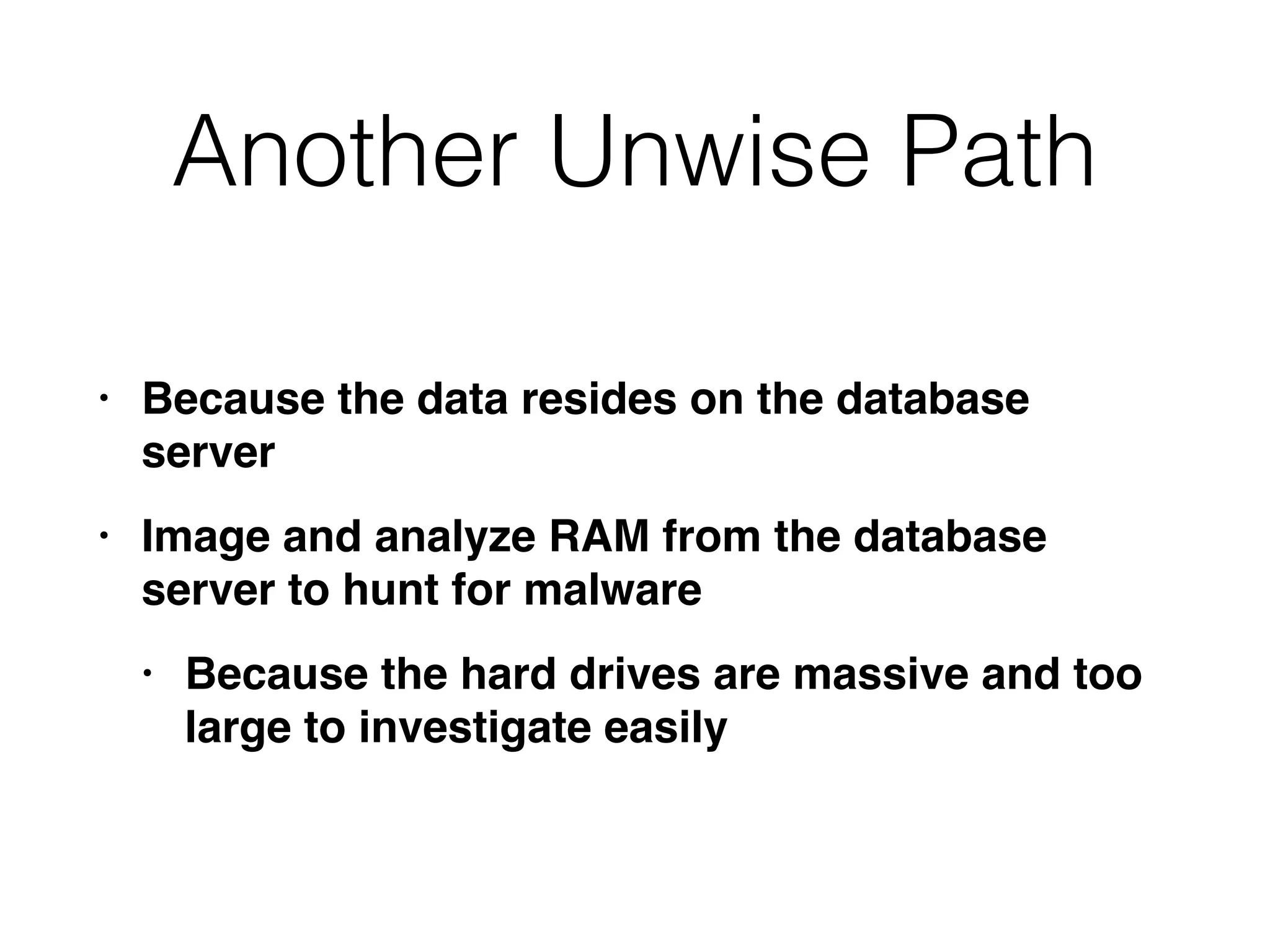 Another Unwise Path
• Because the data resides on the database
serve
r

• Image and analyze RAM from the database
server to hunt for malwar
e

• Because the hard drives are massive and too
large to investigate easily
 