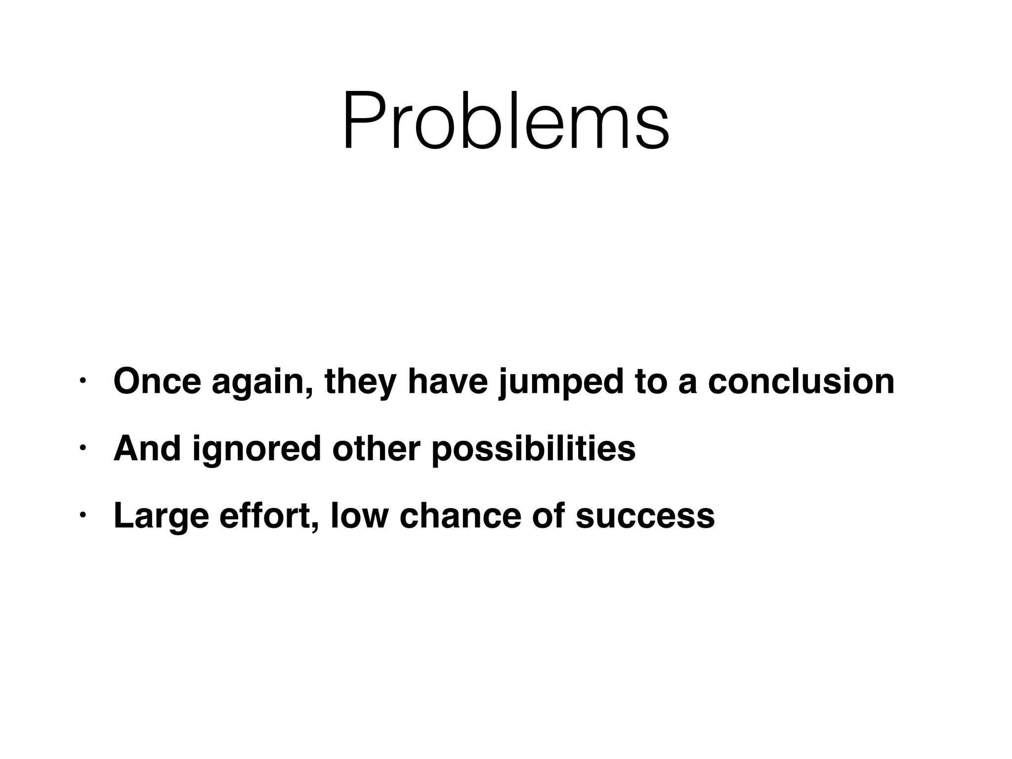 Problems
• Once again, they have jumped to a conclusio
n

• And ignored other possibilitie
s

• Large effort, low chance of success
 