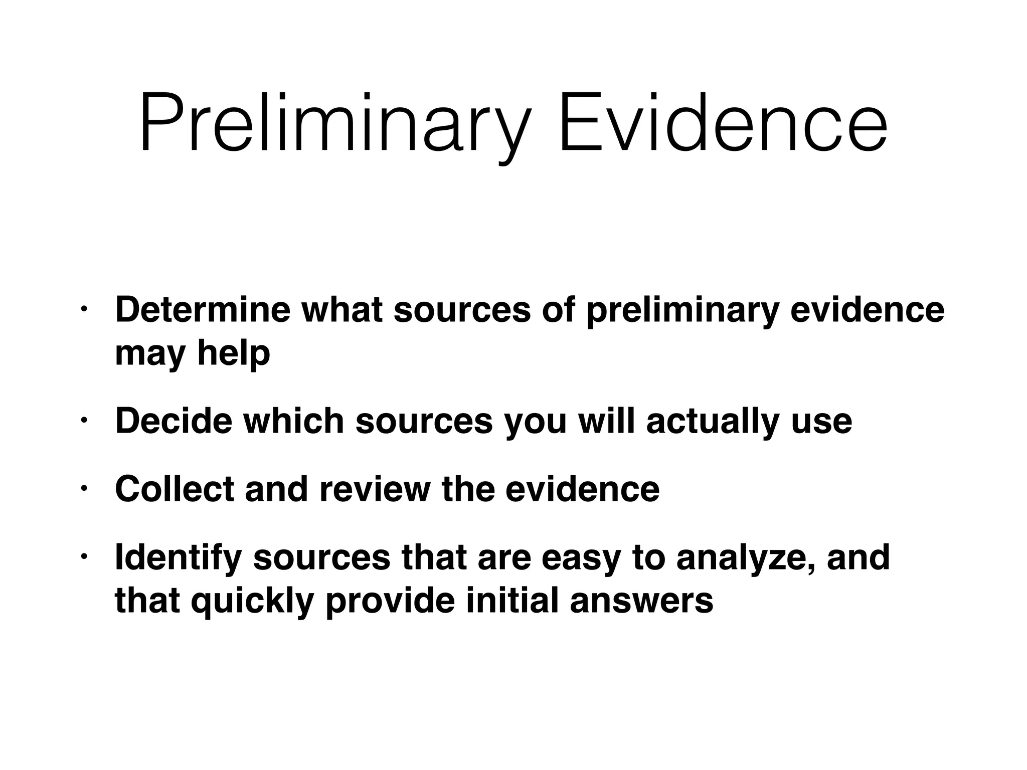 Preliminary Evidence
• Determine what sources of preliminary evidence
may hel
p

• Decide which sources you will actually us
e

• Collect and review the evidenc
e

• Identify sources that are easy to analyze, and
that quickly provide initial answers
 