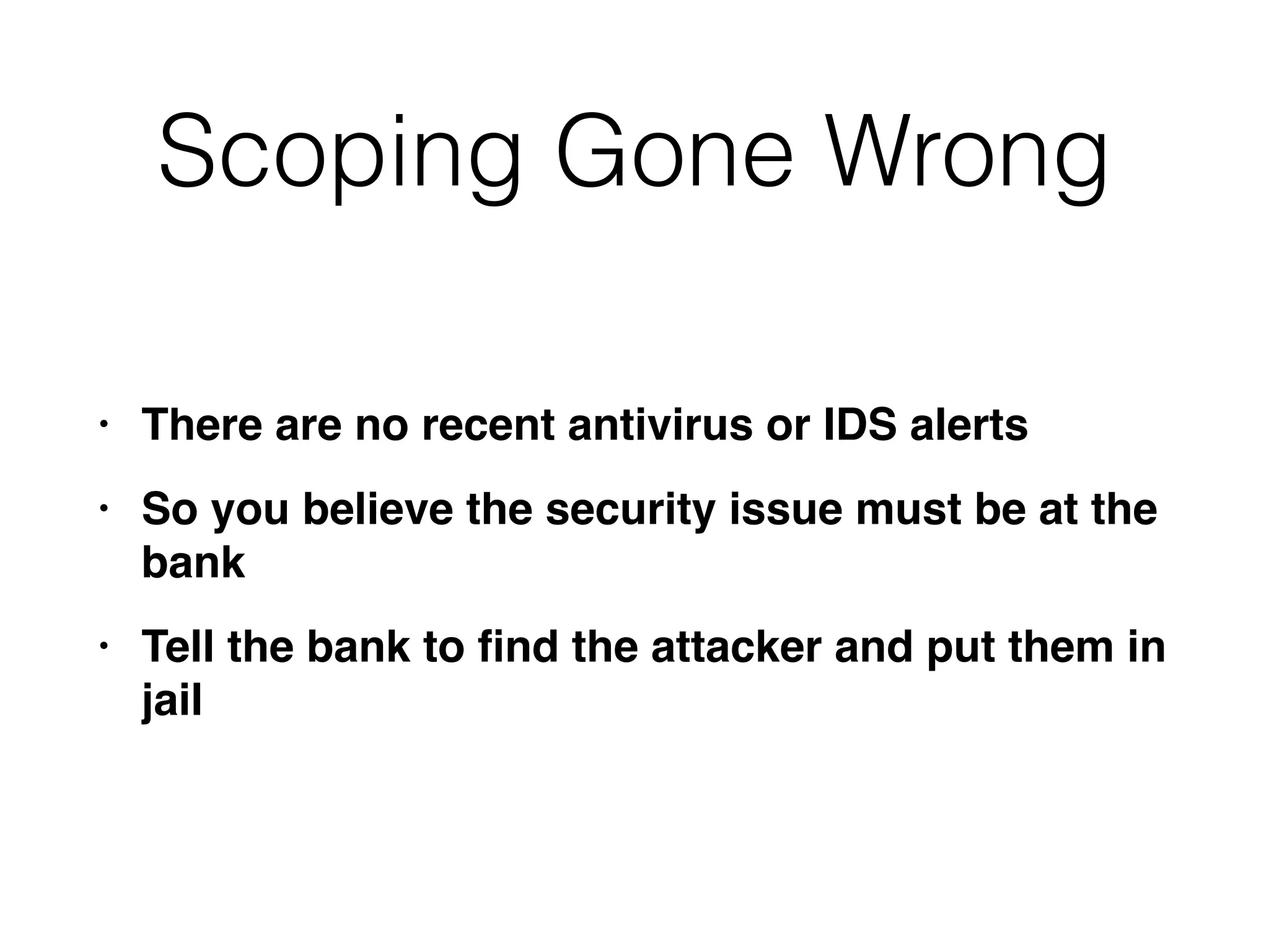 Scoping Gone Wrong
• There are no recent antivirus or IDS alert
s

• So you believe the security issue must be at the
ban
k

• Tell the bank to
fi
nd the attacker and put them in
jail
 