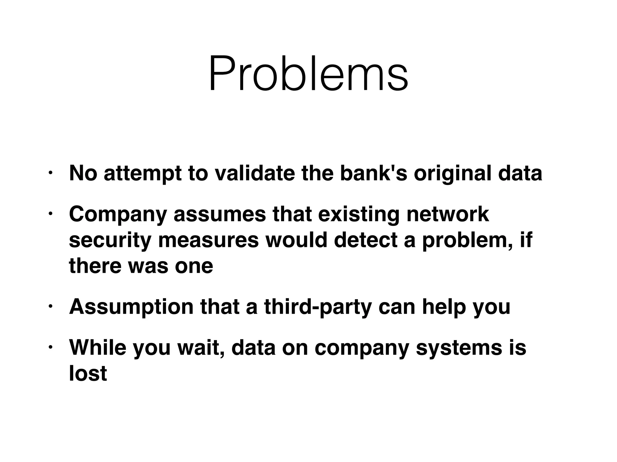 Problems
• No attempt to validate the bank's original dat
a

• Company assumes that existing network
security measures would detect a problem, if
there was on
e

• Assumption that a third-party can help yo
u

• While you wait, data on company systems is
lost
 