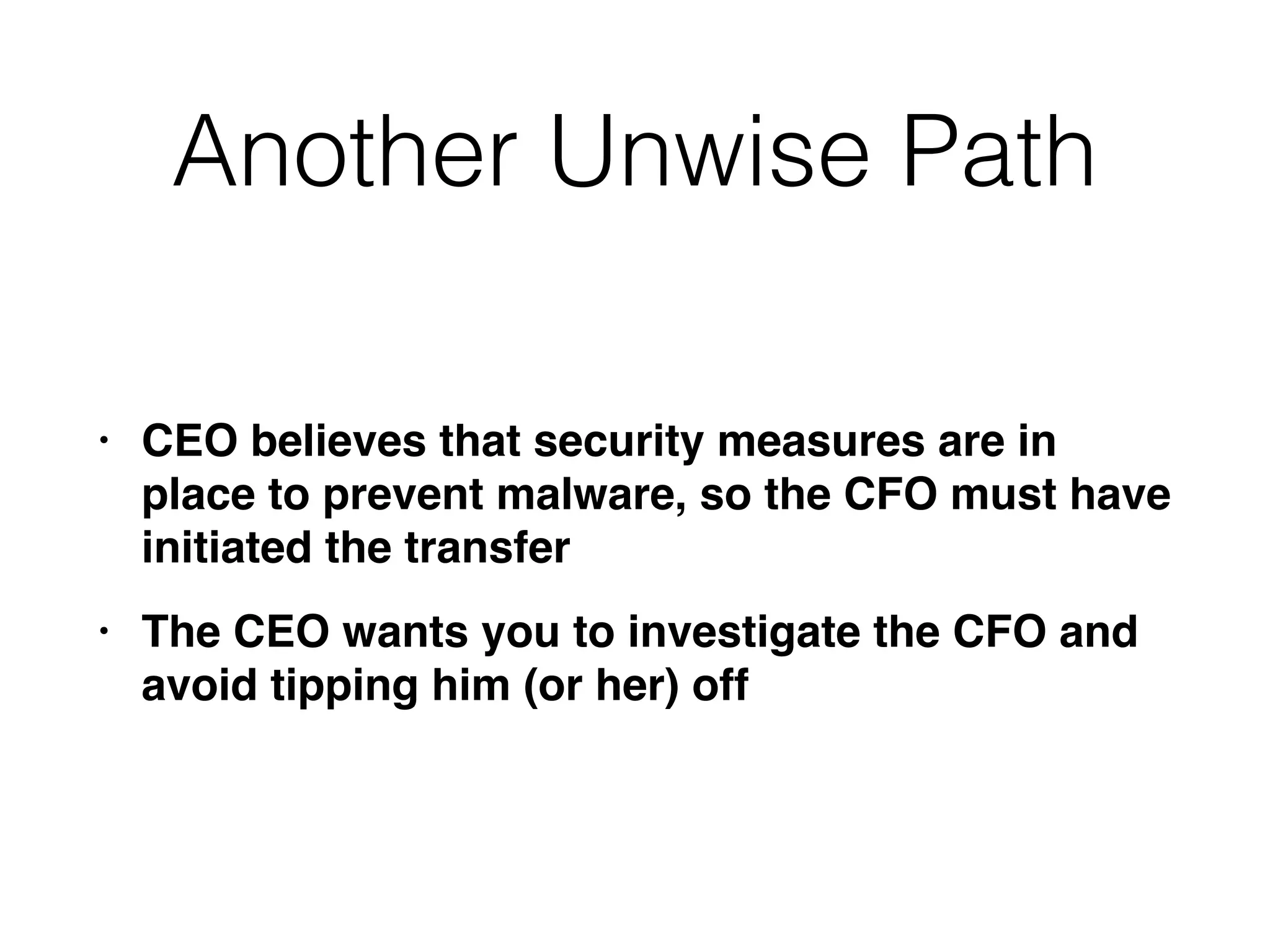 Another Unwise Path
• CEO believes that security measures are in
place to prevent malware, so the CFO must have
initiated the transfe
r

• The CEO wants you to investigate the CFO and
avoid tipping him (or her) off
 
