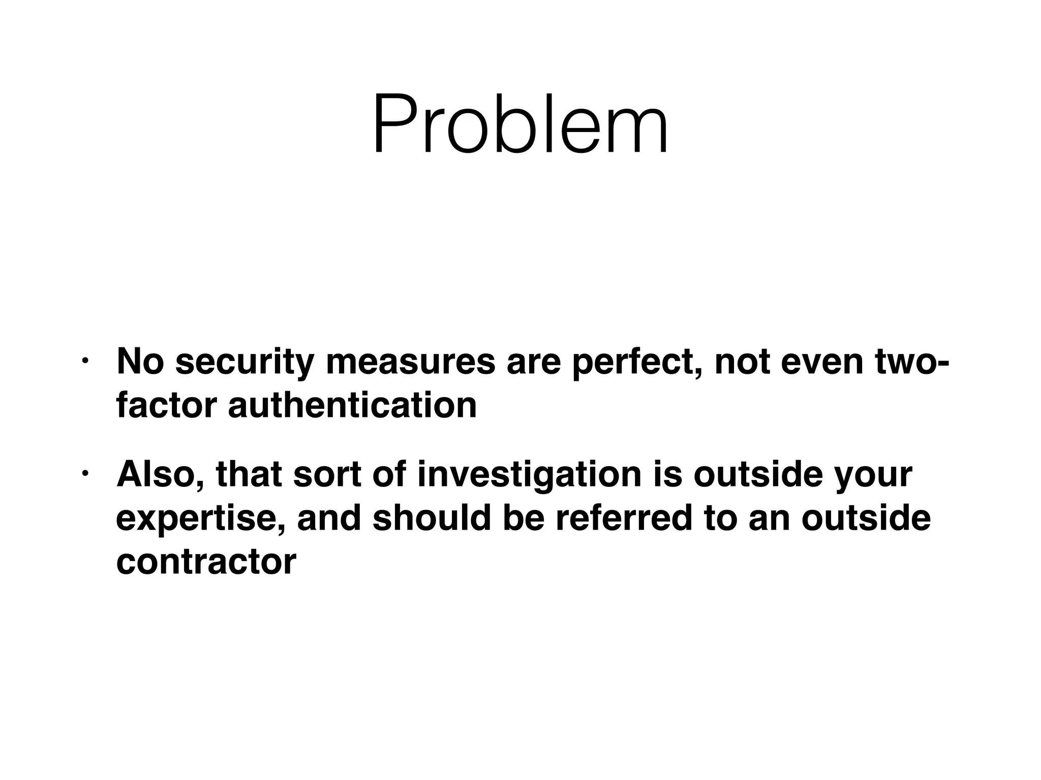 Problem
• No security measures are perfect, not even two-
factor authenticatio
n

• Also, that sort of investigation is outside your
expertise, and should be referred to an outside
contractor
 