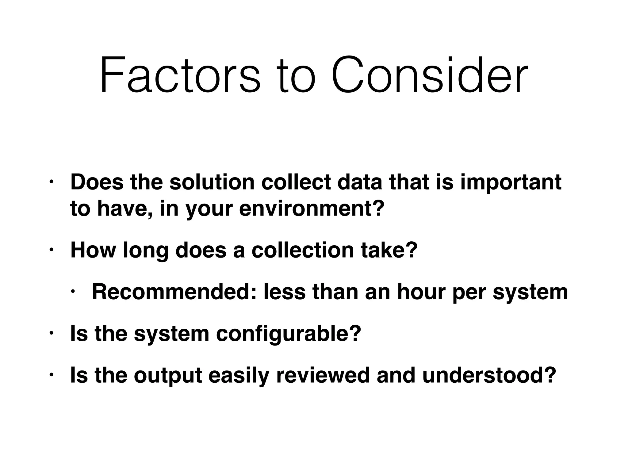 Factors to Consider
• Does the solution collect data that is important
to have, in your environment
?

• How long does a collection take
?

• Recommended: less than an hour per syste
m

• Is the system con
fi
gurable
?

• Is the output easily reviewed and understood?
 