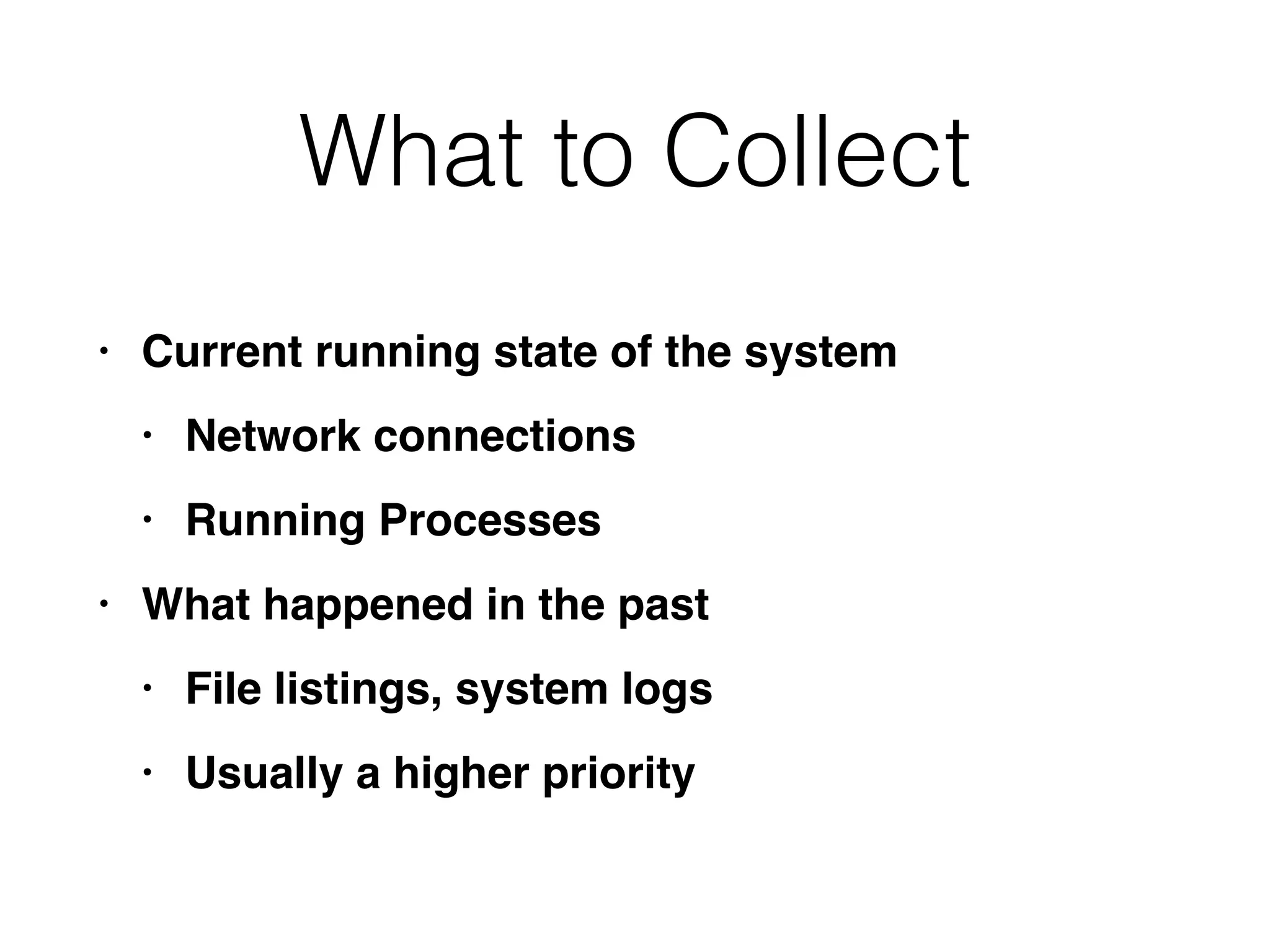 What to Collect
• Current running state of the syste
m

• Network connection
s

• Running Processe
s

• What happened in the pas
t

• File listings, system log
s

• Usually a higher priority
 
