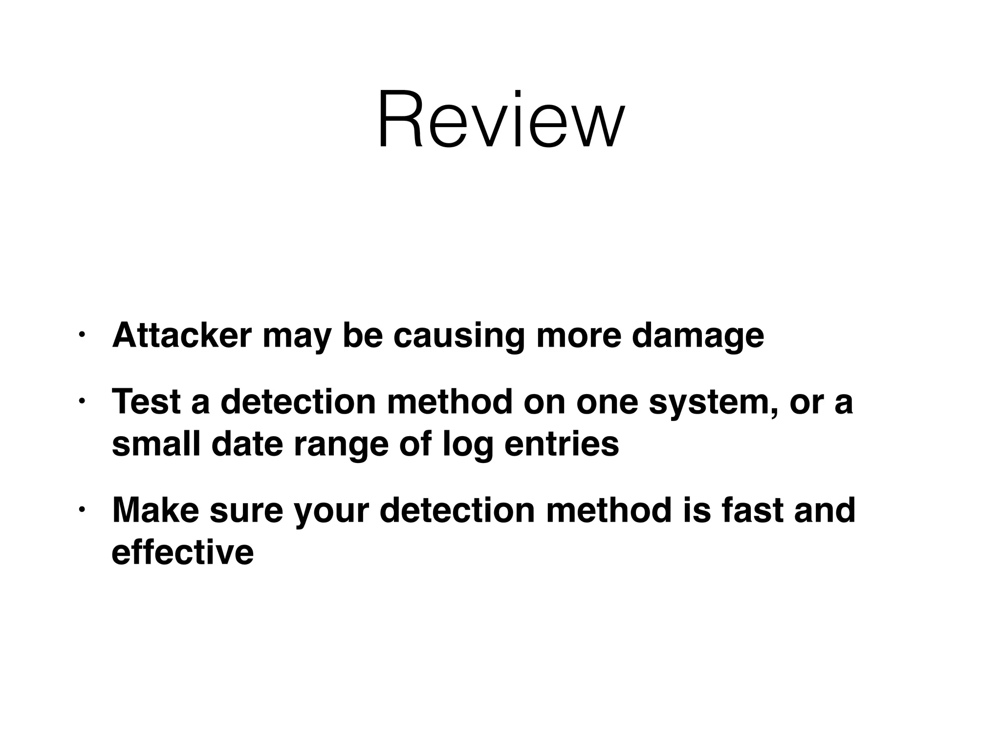 Review
• Attacker may be causing more damag
e

• Test a detection method on one system, or a
small date range of log entrie
s

• Make sure your detection method is fast and
effective
 