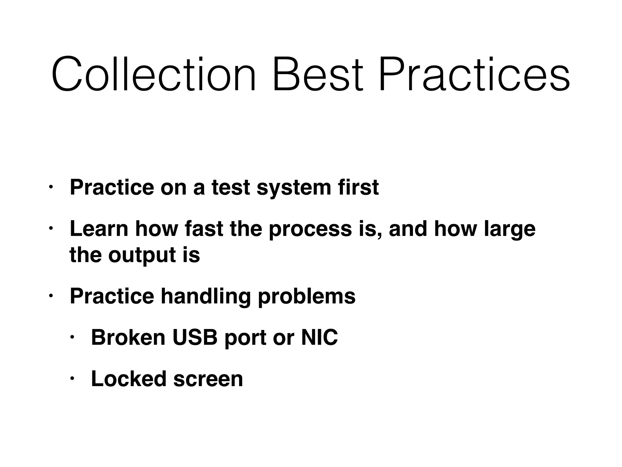 Collection Best Practices
• Practice on a test system
fi
rs
t

• Learn how fast the process is, and how large
the output i
s

• Practice handling problem
s

• Broken USB port or NI
C

• Locked screen
 