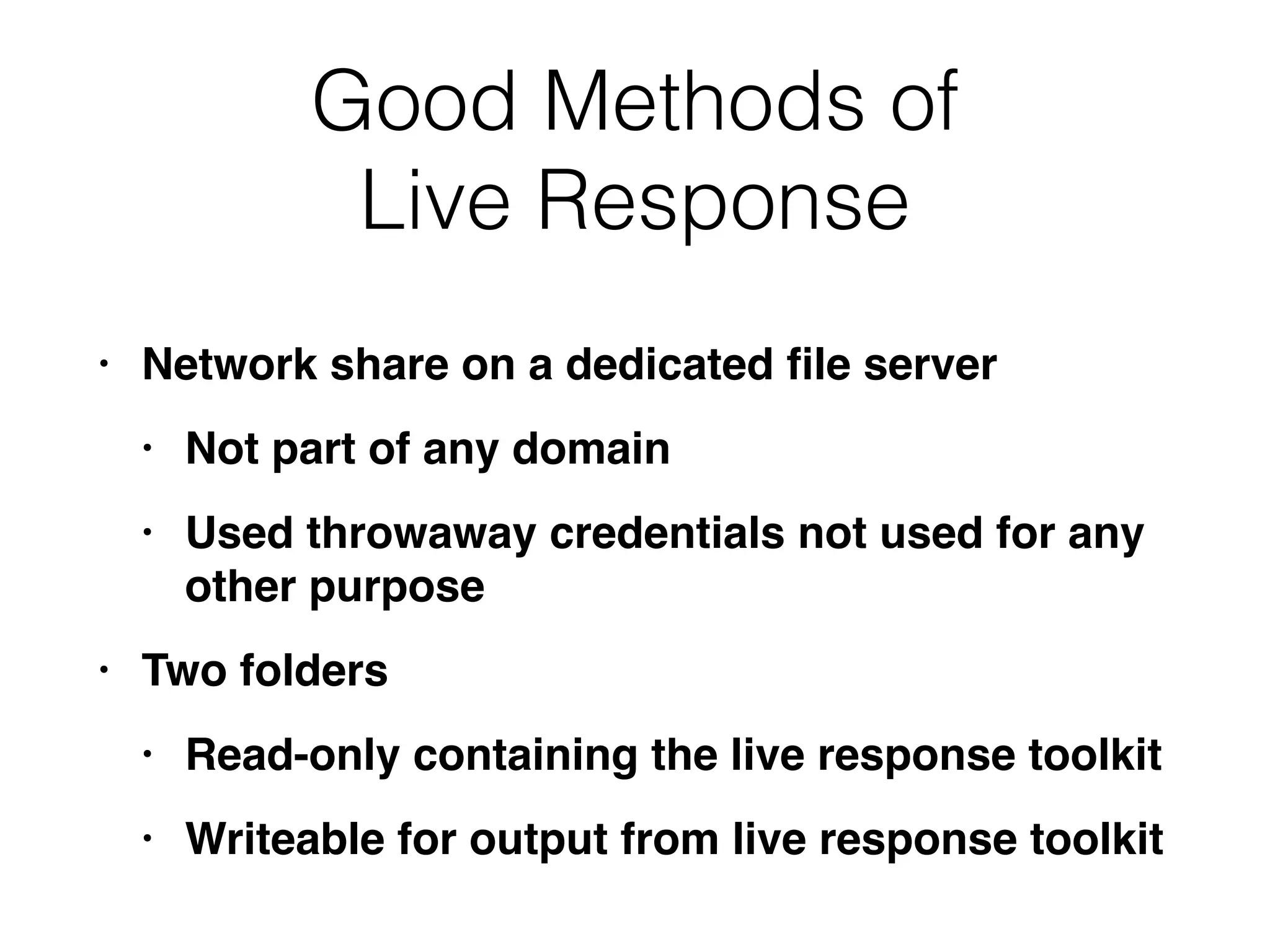 Good Methods of


Live Response
• Network share on a dedicated
fi
le serve
r

• Not part of any domai
n

• Used throwaway credentials not used for any
other purpos
e

• Two folder
s

• Read-only containing the live response toolki
t

• Writeable for output from live response toolkit
 