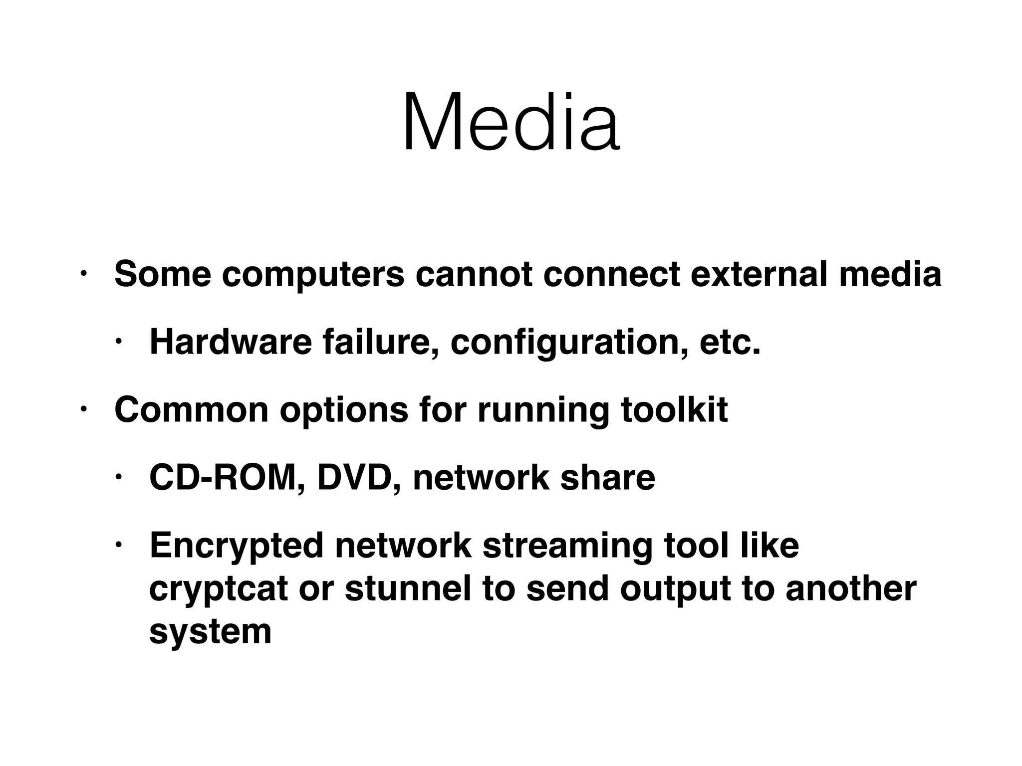 Media
• Some computers cannot connect external medi
a

• Hardware failure, con
fi
guration, etc
.

• Common options for running toolki
t

• CD-ROM, DVD, network shar
e

• Encrypted network streaming tool like
cryptcat or stunnel to send output to another
system
 