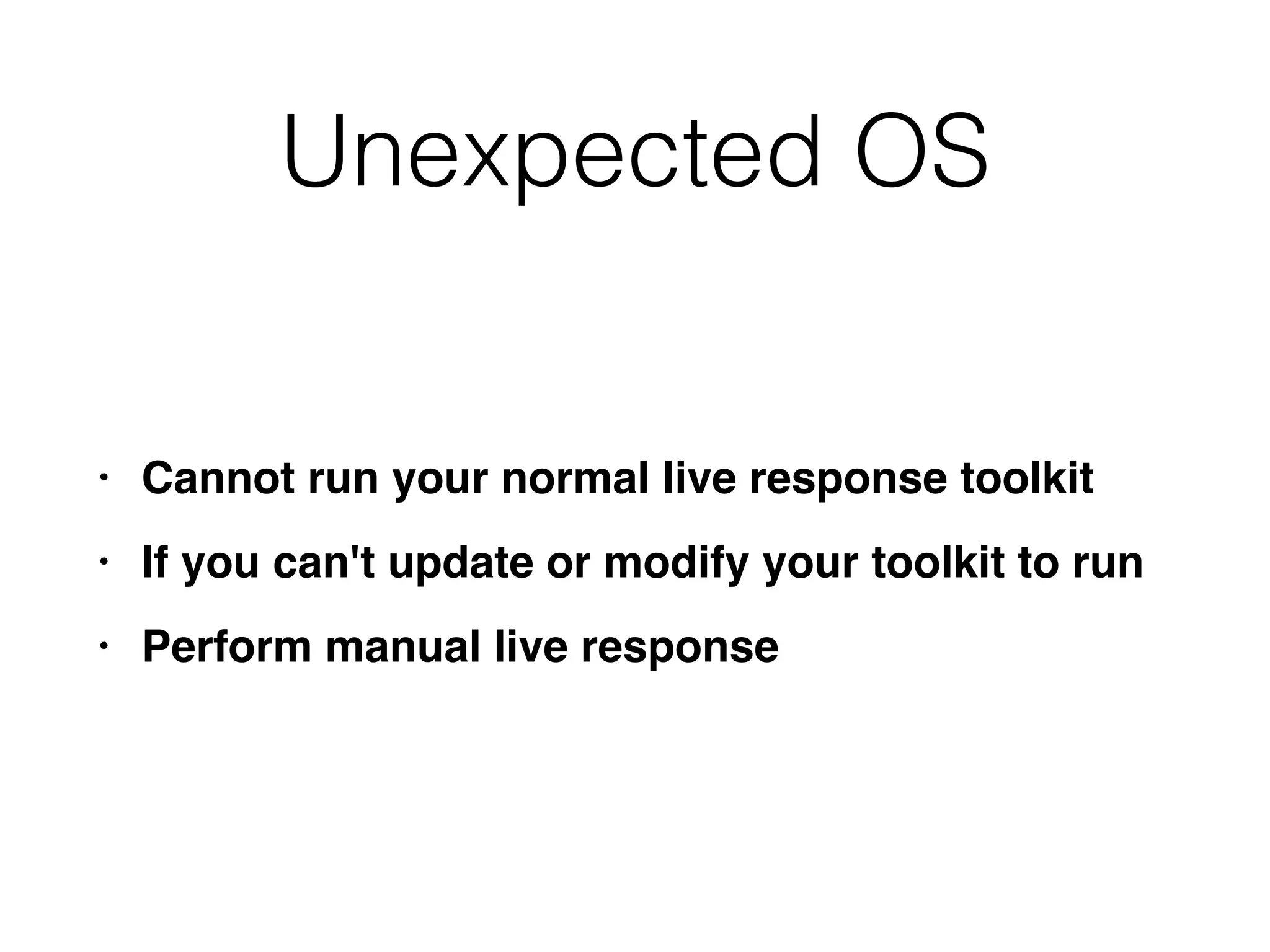 Unexpected OS
• Cannot run your normal live response toolki
t

• If you can't update or modify your toolkit to ru
n

• Perform manual live response
 