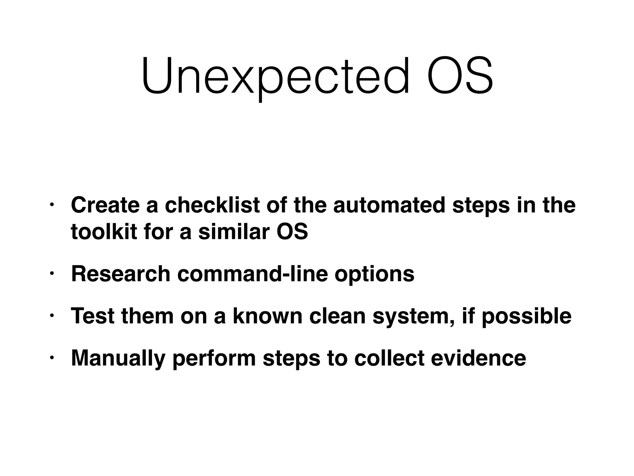 Unexpected OS
• Create a checklist of the automated steps in the
toolkit for a similar O
S

• Research command-line option
s

• Test them on a known clean system, if possibl
e

• Manually perform steps to collect evidence
 