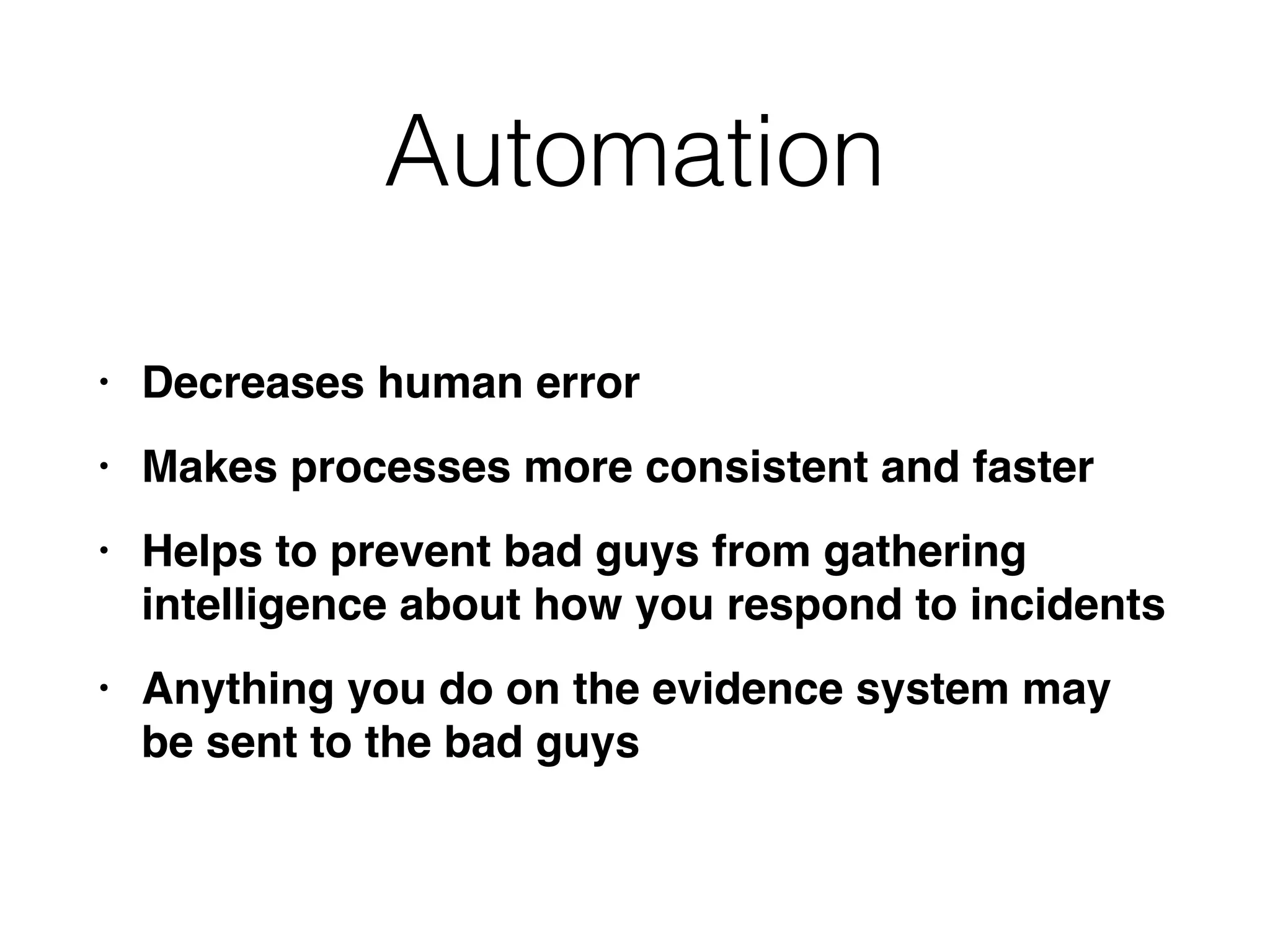 Automation
• Decreases human erro
r

• Makes processes more consistent and faste
r

• Helps to prevent bad guys from gathering
intelligence about how you respond to incident
s

• Anything you do on the evidence system may
be sent to the bad guys
 