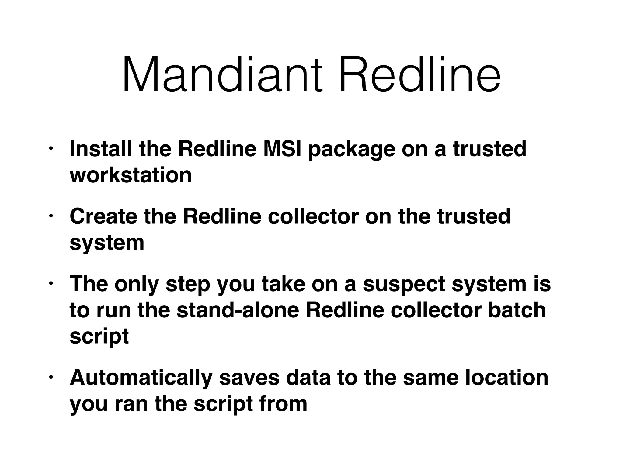 Mandiant Redline
• Install the Redline MSI package on a trusted
workstatio
n

• Create the Redline collector on the trusted
syste
m

• The only step you take on a suspect system is
to run the stand-alone Redline collector batch
scrip
t

• Automatically saves data to the same location
you ran the script from
 