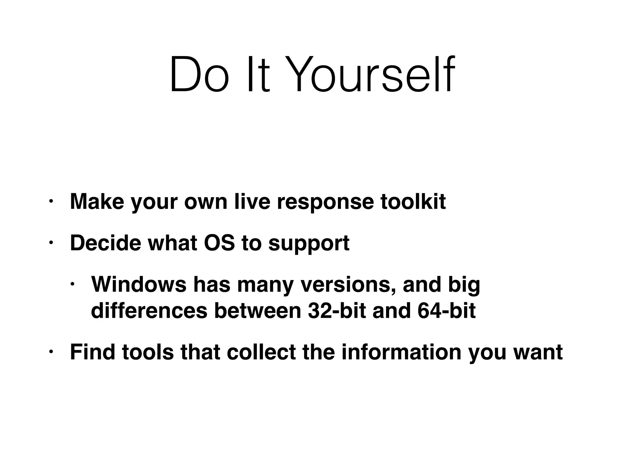 Do It Yourself
• Make your own live response toolki
t

• Decide what OS to suppor
t

• Windows has many versions, and big
differences between 32-bit and 64-bi
t

• Find tools that collect the information you want
 