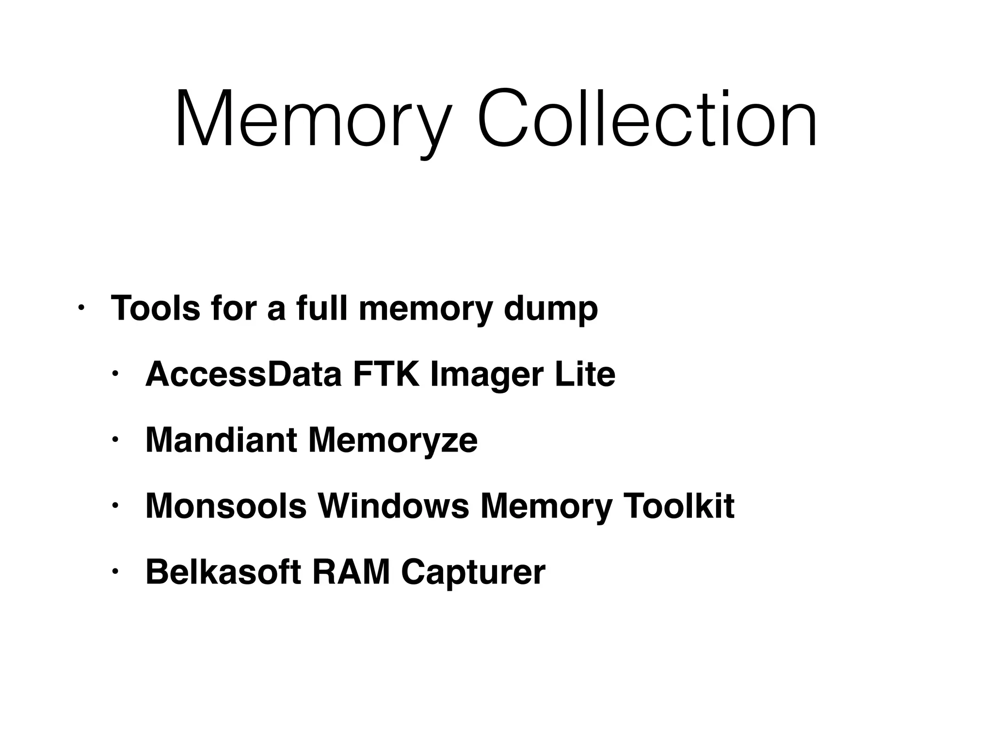 Memory Collection
• Tools for a full memory dum
p

• AccessData FTK Imager Lit
e

• Mandiant Memoryz
e

• Monsools Windows Memory Toolki
t

• Belkasoft RAM Capturer
 
