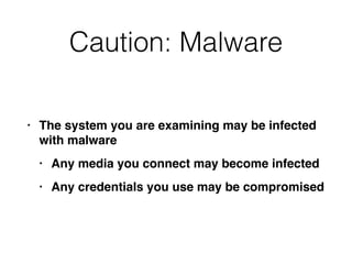 Caution: Malware
• The system you are examining may be infected
with malwar
e

• Any media you connect may become infecte
d

• Any credentials you use may be compromised
 
