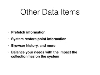 Other Data Items
• Prefetch informatio
n

• System restore point informatio
n

• Browser history, and mor
e

• Balance your needs with the impact the
collection has on the system
 