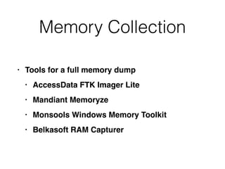 Memory Collection
• Tools for a full memory dum
p

• AccessData FTK Imager Lit
e

• Mandiant Memoryz
e

• Monsools Windows Memory Toolki
t

• Belkasoft RAM Capturer
 
