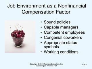 Copyright © 2010 Pearson Education, Inc.
publishing as Prentice Hall
10-43
Job Environment as a Nonfinancial
Compensation Factor
• Sound policies
• Capable managers
• Competent employees
• Congenial coworkers
• Appropriate status
symbols
• Working conditions
 