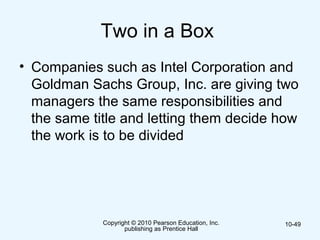 Copyright © 2010 Pearson Education, Inc.
publishing as Prentice Hall
10-49
Two in a Box
• Companies such as Intel Corporation and
Goldman Sachs Group, Inc. are giving two
managers the same responsibilities and
the same title and letting them decide how
the work is to be divided
 
