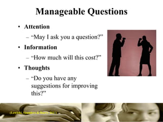 Manageable Questions
     • Attention
           – “May I ask you a question?”
     • Information
           – “How much will this cost?”
     • Thoughts
           – “Do you have any
               suggestions for improving
               this?”

(Lewicki, Saunders & Barry. 2011)
 