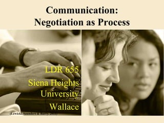 Communication:
                Negotiation as Process



                LDR 655
            Siena Heights
               University
                 Wallace
(Lewicki, Saunders & Barry. 2011)
 