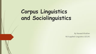 Corpus Linguistics
and Sociolinguistics
By Naveed Khokher
M.A applied Linguistics (GCUF)
 