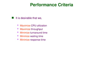 Performance Criteria
 It is desirable that we,
 Maximize CPU utilization
 Maximize throughput
 Minimize turnaround time
 Minimize waiting time
 Minimize response time
 