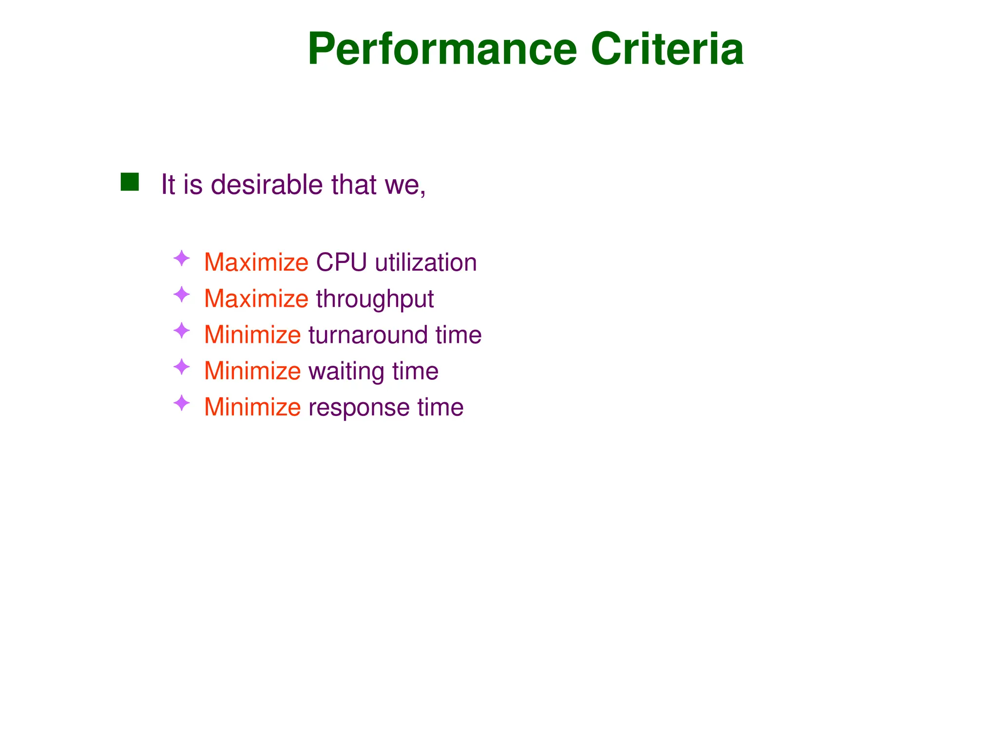 Performance Criteria
 It is desirable that we,
 Maximize CPU utilization
 Maximize throughput
 Minimize turnaround time
 Minimize waiting time
 Minimize response time
 