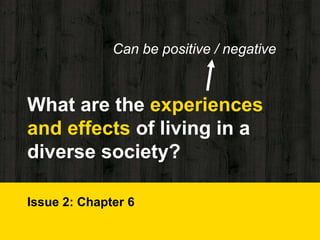 What are the experiences
and effects of living in a
diverse society?
Issue 2: Chapter 6
Can be positive / negative
 