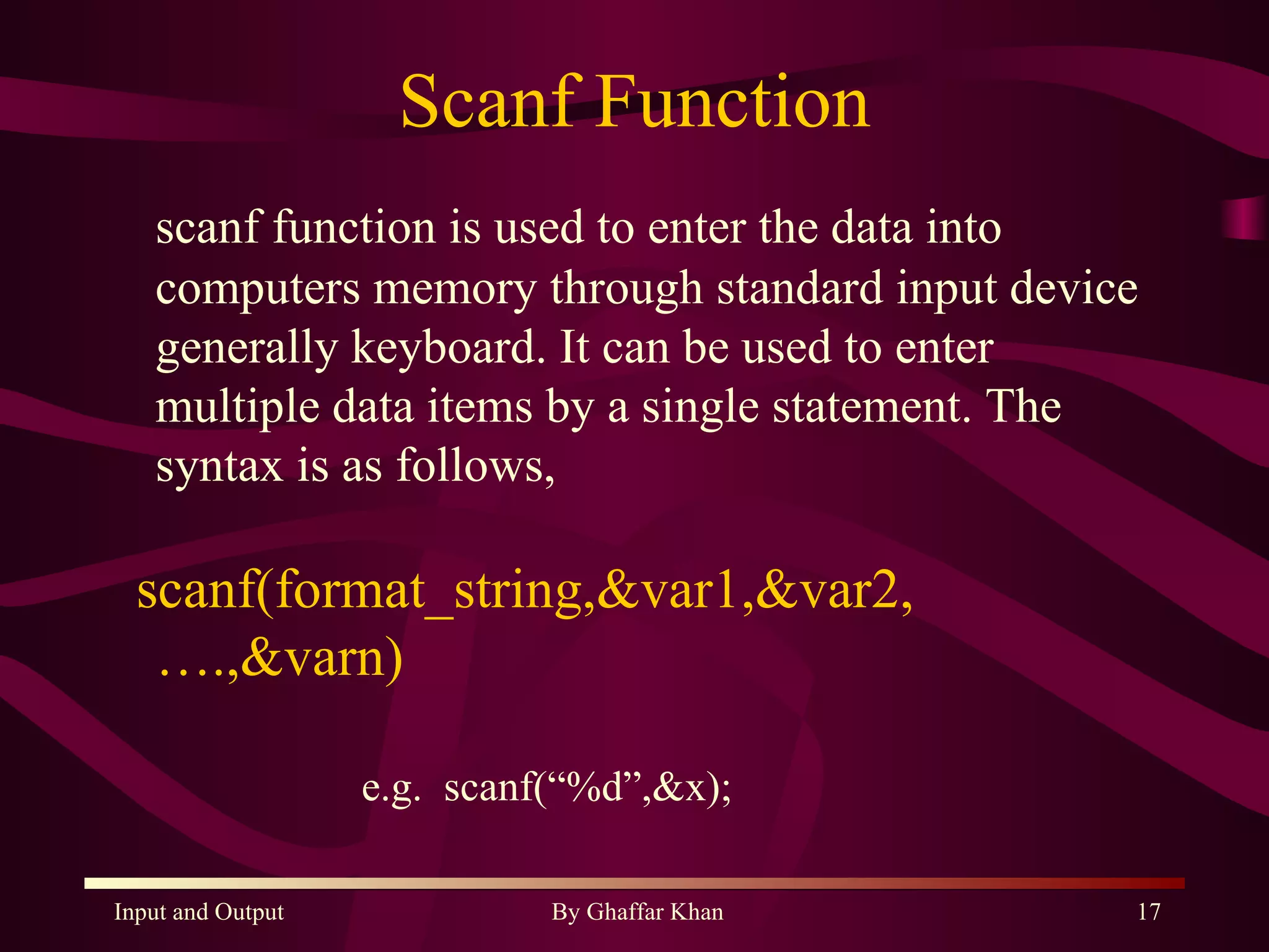 Scanf Function scanf function is used to enter the data into computers memory through standard input device generally keyboard. It can be used to enter multiple data items by a single statement. The syntax is as follows, scanf(format_string,&var1,&var2,….,&varn) e.g.  scanf(“%d”,&x); 