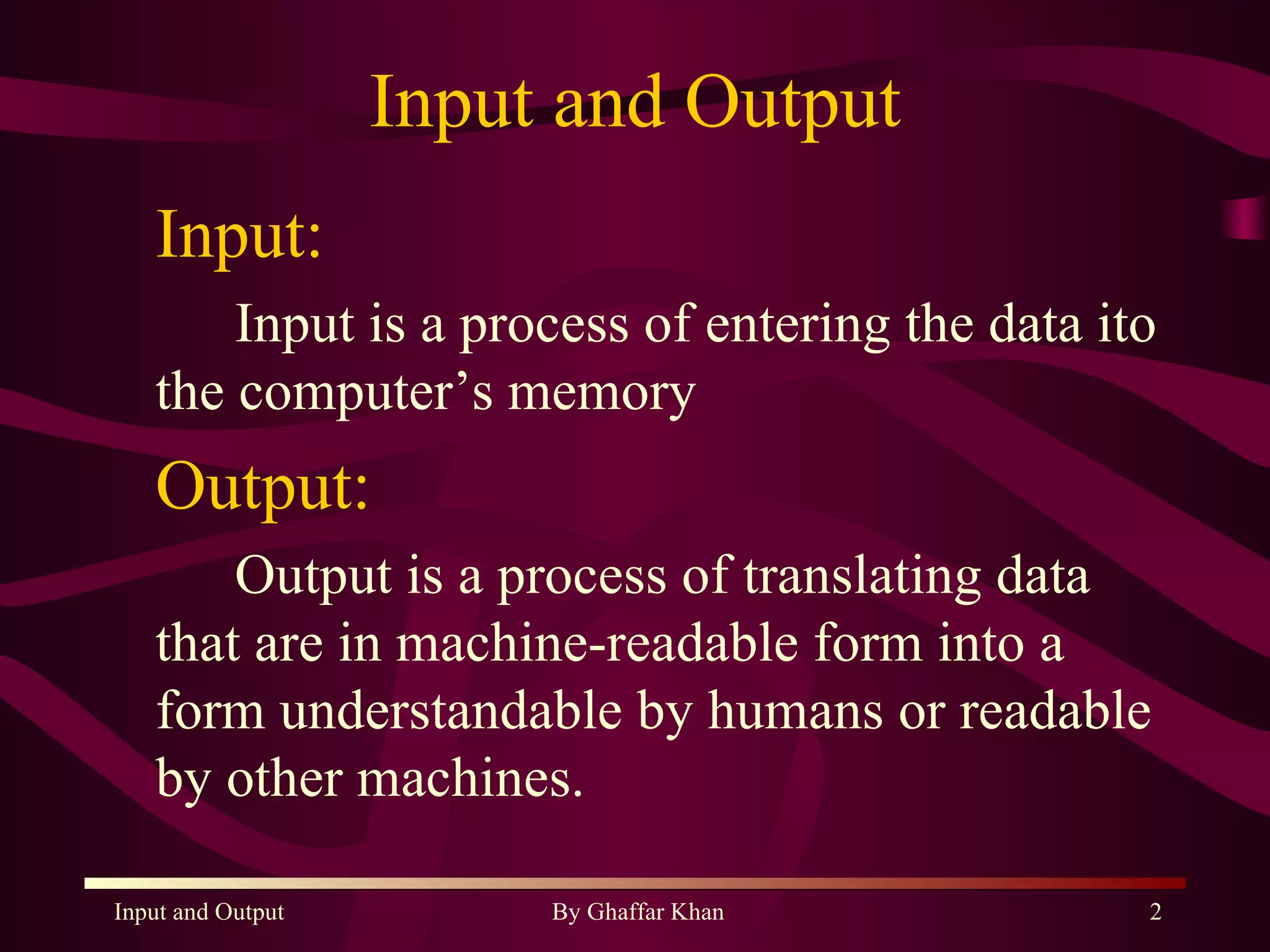 Input and Output Input: Input is a process of entering the data ito the computer’s memory Output: Output is a process of translating data that are in machine-readable form into a form understandable by humans or readable by other machines. 