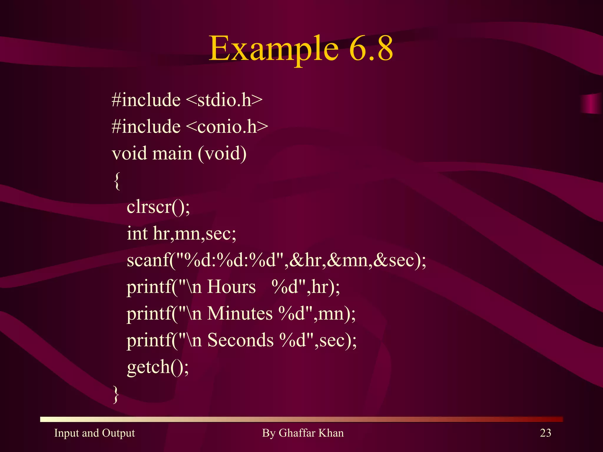 Example 6.8 #include <stdio.h> #include <conio.h> void main (void) { clrscr(); int hr,mn,sec; scanf(&quot;%d:%d:%d&quot;,&hr,&mn,&sec); printf(&quot;\n Hours  %d&quot;,hr); printf(&quot;\n Minutes %d&quot;,mn); printf(&quot;\n Seconds %d&quot;,sec); getch(); } 