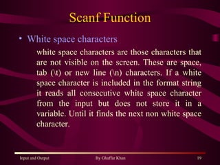 Scanf Function White space characters white space characters are those characters that are not visible on the screen. These are space, tab (\t) or new line (\n) characters. If a white space character is included in the format string it reads all consecutive white space character from the input but does not store it in a variable. Until it finds the next non white space character. 