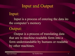 Input and Output Input: Input is a process of entering the data ito the computer’s memory Output: Output is a process of translating data that are in machine-readable form into a form understandable by humans or readable by other machines. 
