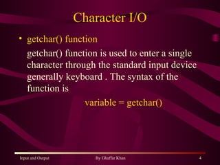 Character I/O getchar() function getchar() function is used to enter a single character through the standard input device generally keyboard . The syntax of the function is  variable = getchar() 