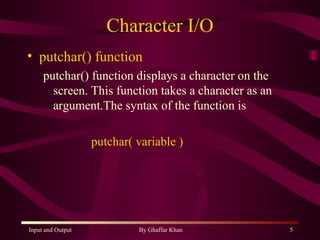 Character I/O putchar() function putchar() function displays a character on the screen. This function takes a character as an argument.The syntax of the function is  putchar( variable ) 
