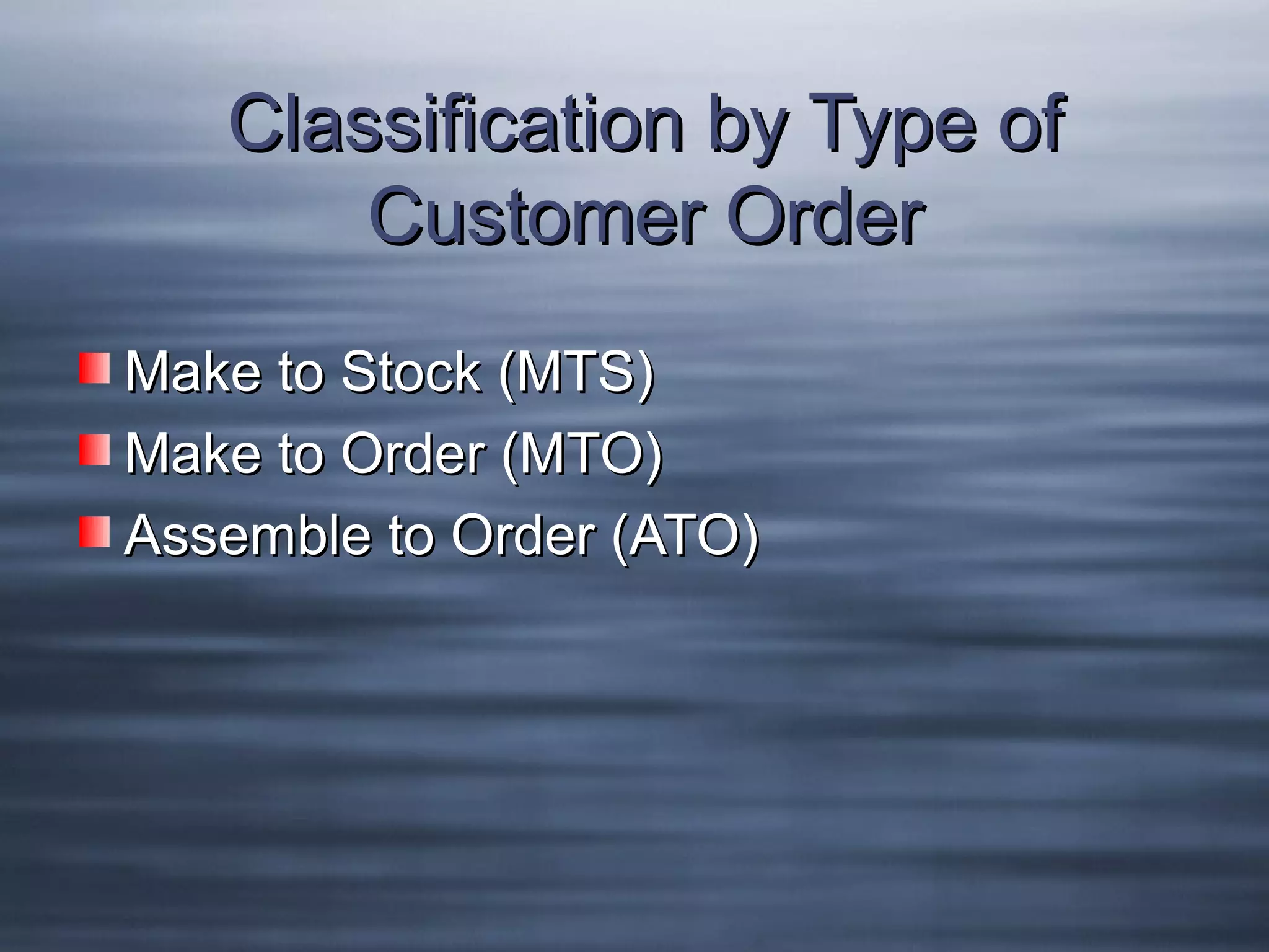 Classification by Type of
Customer Order
Make to Stock (MTS)
Make to Order (MTO)
Assemble to Order (ATO)

 