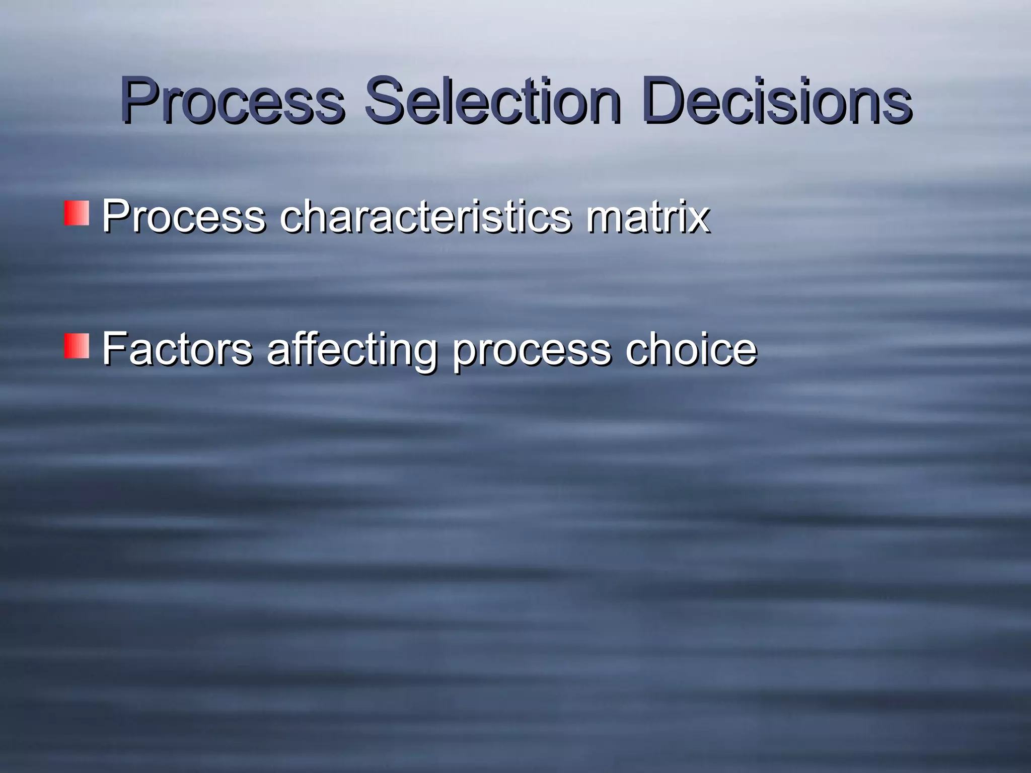 Process Selection Decisions
Process characteristics matrix
Factors affecting process choice

 