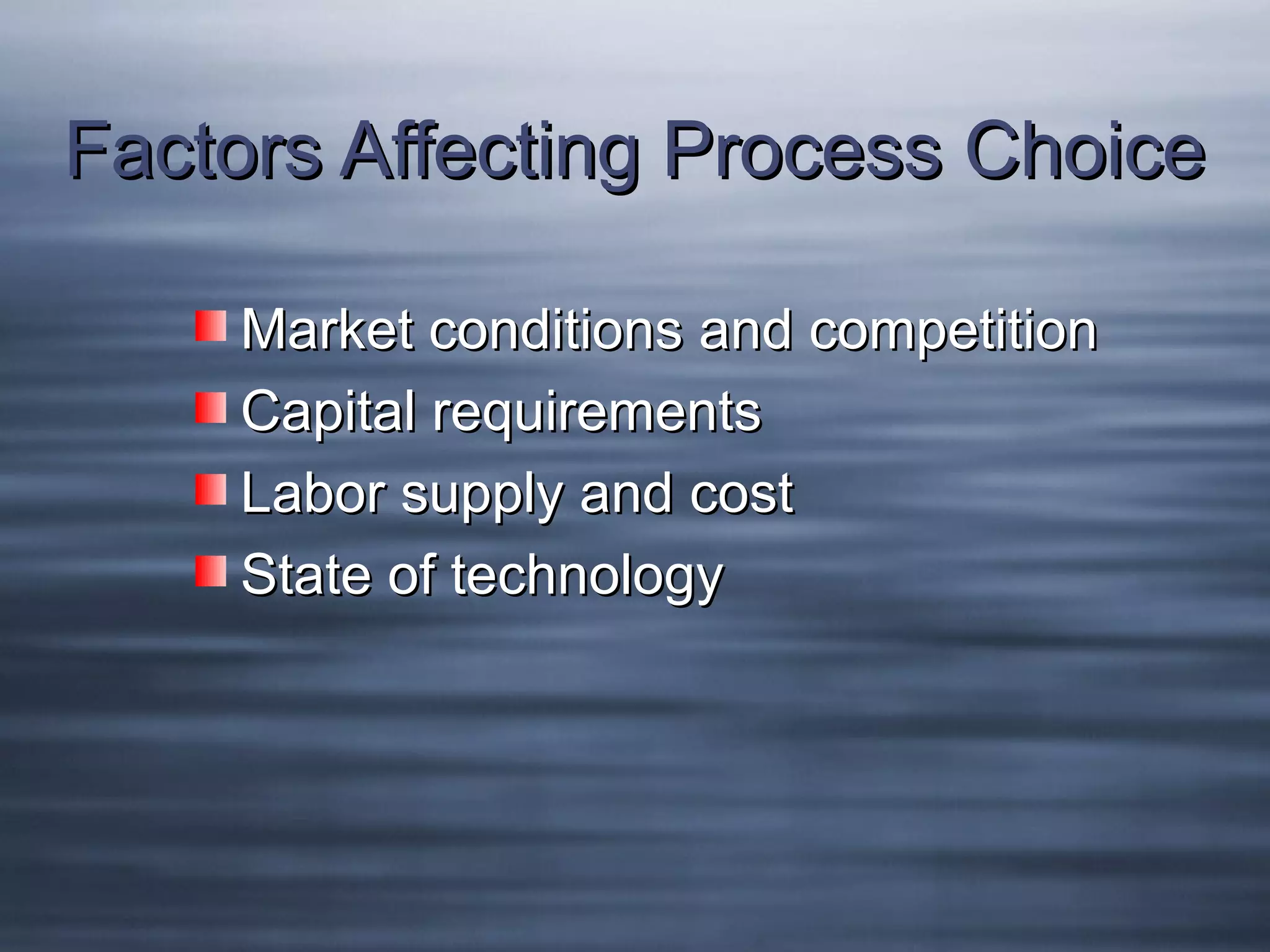 Factors Affecting Process Choice
Market conditions and competition
Capital requirements
Labor supply and cost
State of technology

 