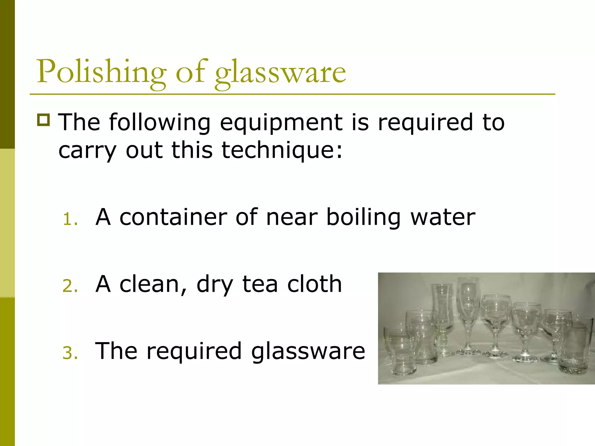 Polishing of glassware
 The following equipment is required to
carry out this technique:
1. A container of near boiling water
2. A clean, dry tea cloth
3. The required glassware
 