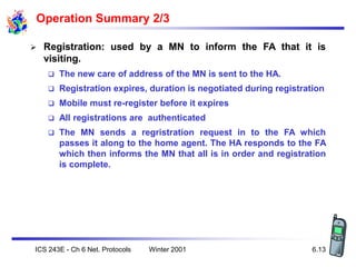 Winter 2001
ICS 243E - Ch 6 Net. Protocols 6.13
Operation Summary 2/3
 Registration: used by a MN to inform the FA that i...
