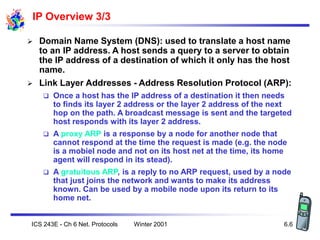 Winter 2001
ICS 243E - Ch 6 Net. Protocols 6.6
IP Overview 3/3
 Domain Name System (DNS): used to translate a host name
t...