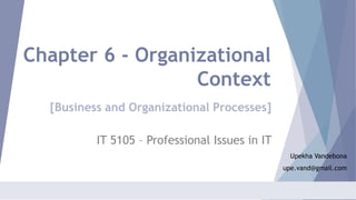 Chapter 6 - Organizational
Context
IT 5105 – Professional Issues in IT
Upekha Vandebona
upe.vand@gmail.com
[Business and Organizational Processes]
 