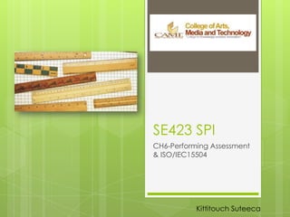 SE423 SPI
CH6-Performing Assessment
& ISO/IEC15504
Kittitouch Suteeca
 