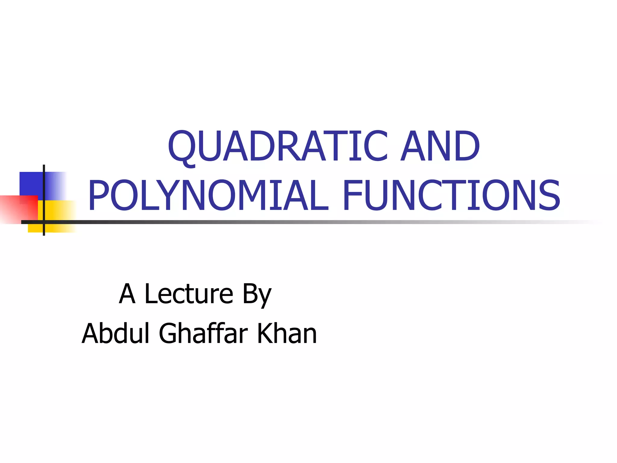 QUADRATIC AND POLYNOMIAL FUNCTIONS A Lecture By Abdul Ghaffar Khan