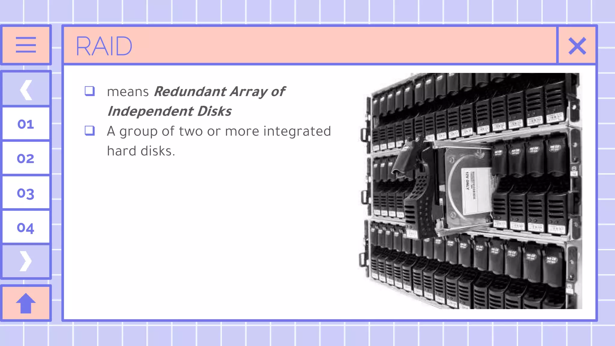 RAID
 means Redundant Array of
Independent Disks
 A group of two or more integrated
hard disks.
01
02
03
04
 
