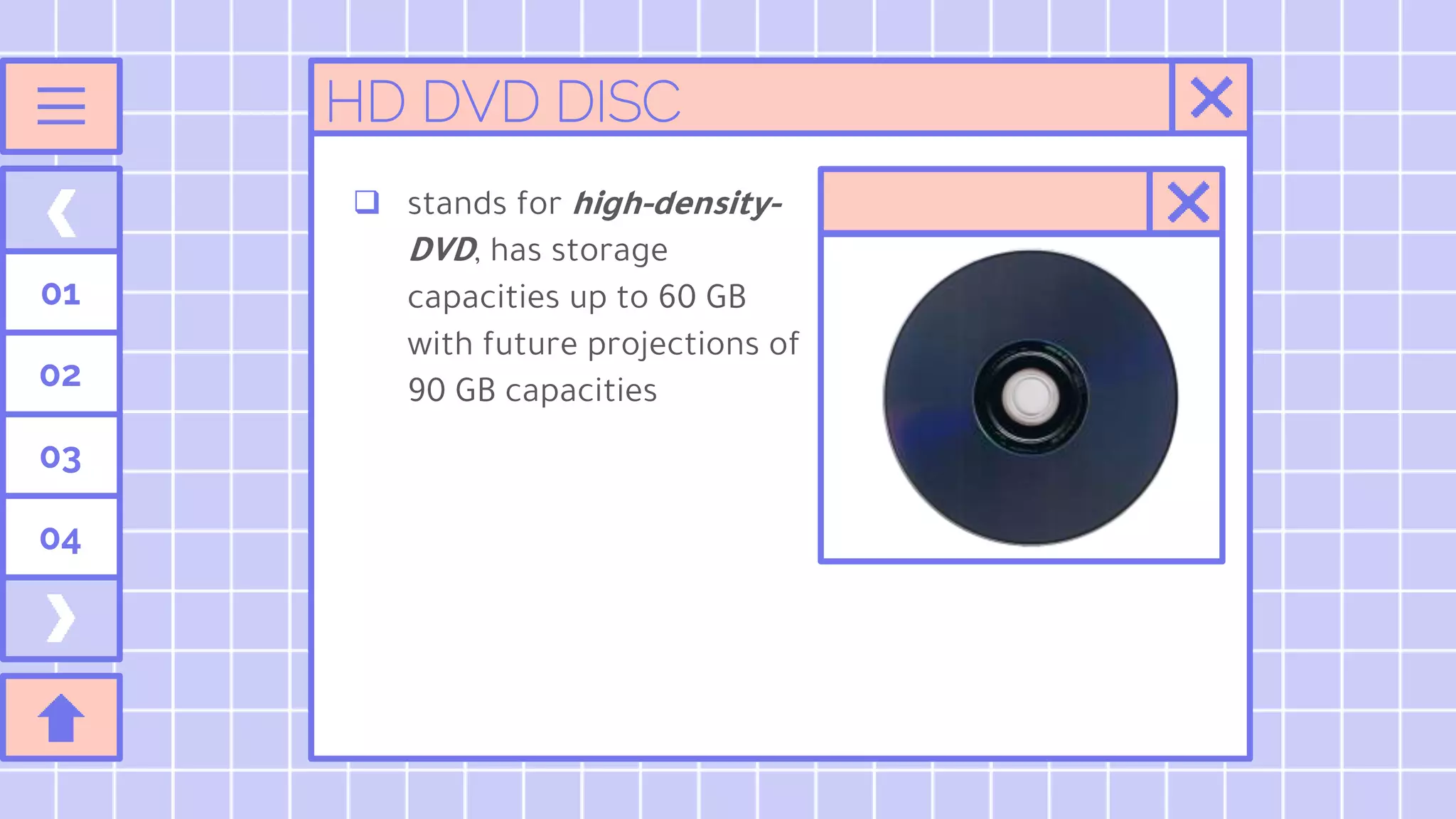 01
02
03
04
HD DVD DISC
 stands for high-density-
DVD, has storage
capacities up to 60 GB
with future projections of
90 GB capacities
 