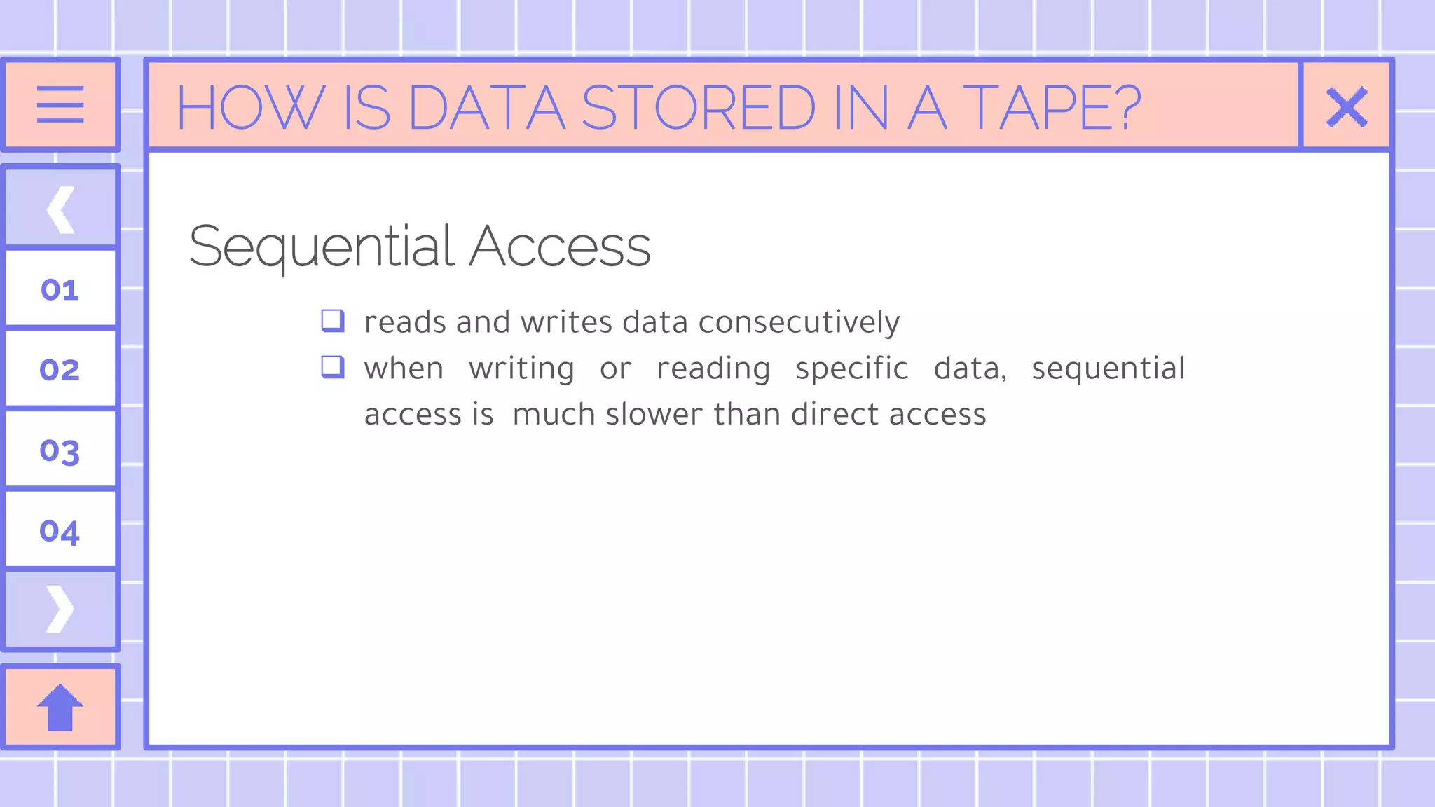 HOW IS DATA STORED IN A TAPE?
Sequential Access
01
02
03
04
 reads and writes data consecutively
 when writing or reading specific data, sequential
access is much slower than direct access
 